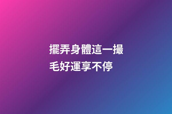 擺弄身體這一撮毛好運享不停