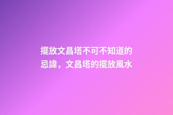 擺放文昌塔不可不知道的忌諱，文昌塔的擺放風水