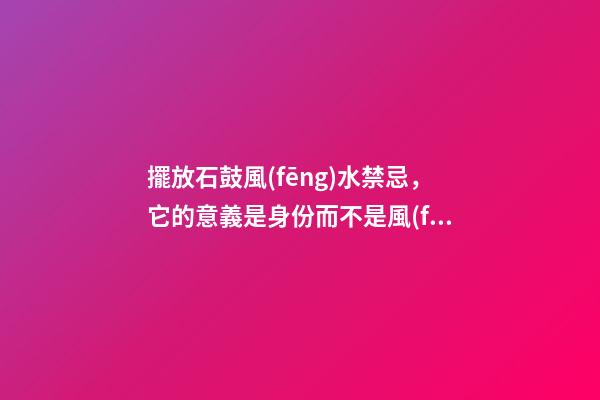 擺放石鼓風(fēng)水禁忌，它的意義是身份而不是風(fēng)水