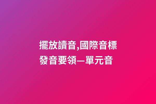 擺放讀音,國際音標發音要領—單元音-第1張-觀點-玄機派