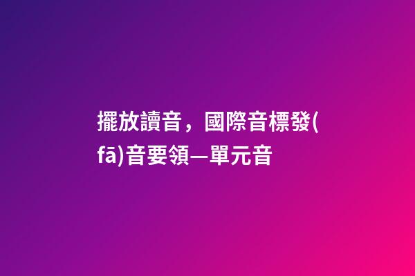 擺放讀音，國際音標發(fā)音要領—單元音