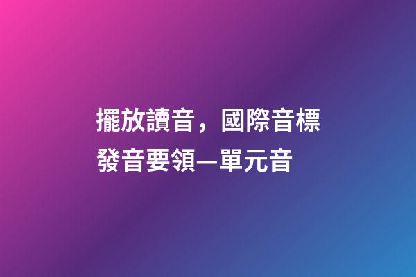 擺放讀音，國際音標發音要領—單元音-第1張-觀點-玄機派