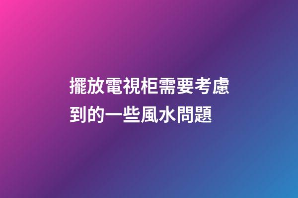 擺放電視柜需要考慮到的一些風水問題