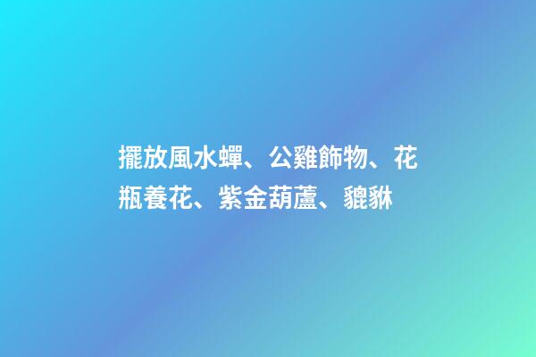 擺放風水蟬、公雞飾物、花瓶養花、紫金葫蘆、貔貅