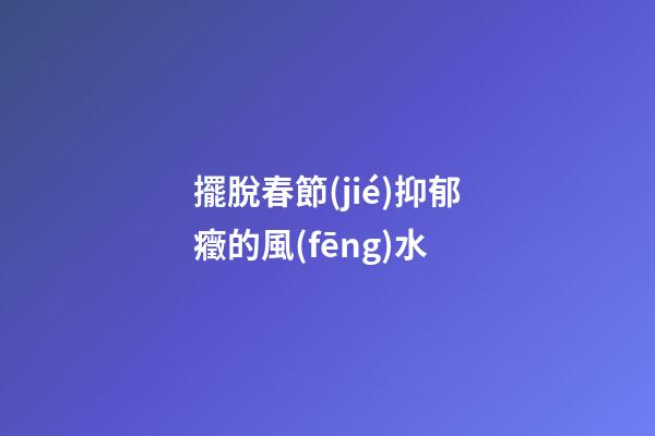 擺脫春節(jié)抑郁癥的風(fēng)水