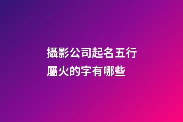 攝影公司起名五行屬火的字有哪些-第1張-公司起名-玄機派