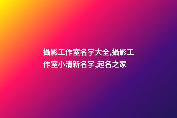 攝影工作室名字大全,攝影工作室小清新名字,起名之家-第1張-店鋪起名-玄機派