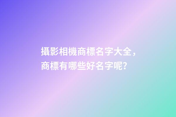 攝影相機商標名字大全，商標有哪些好名字呢？-第1張-商標起名-玄機派