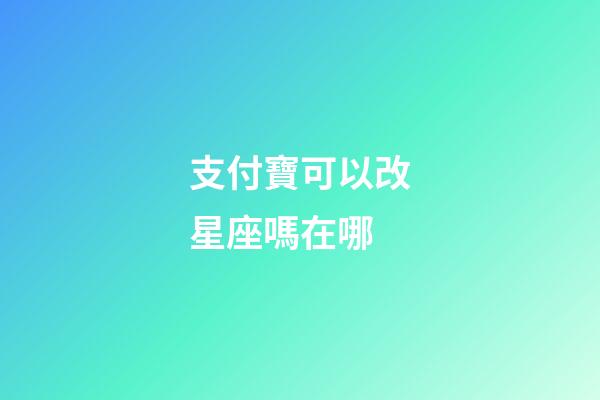 支付寶可以改星座嗎在哪-第1張-星座運勢-玄機派