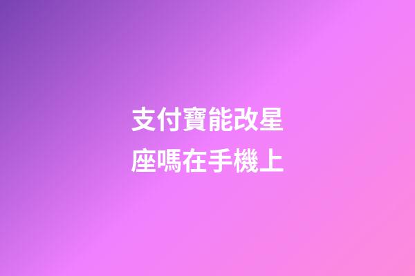 支付寶能改星座嗎在手機上