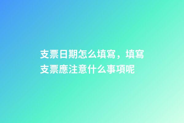 支票日期怎么填寫，填寫支票應注意什么事項呢-第1張-觀點-玄機派