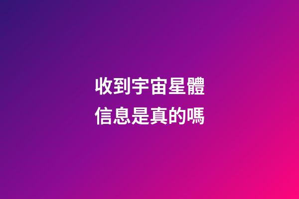 收到宇宙星體信息是真的嗎-第1張-星座運勢-玄機派