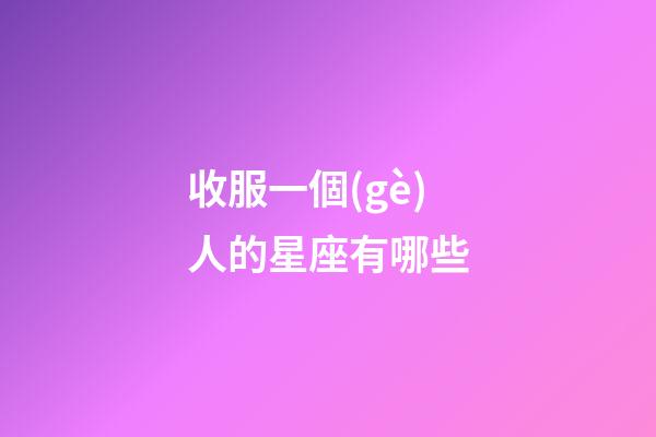 收服一個(gè)人的星座有哪些-第1張-星座運(yùn)勢(shì)-玄機(jī)派