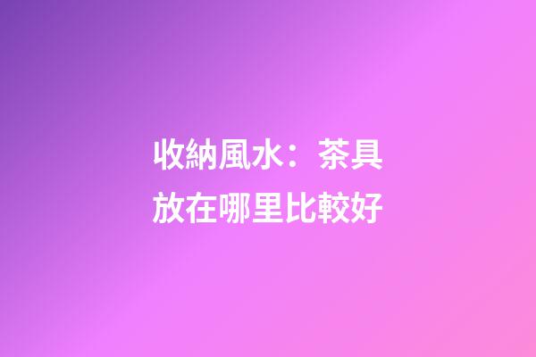 收納風水：茶具放在哪里比較好