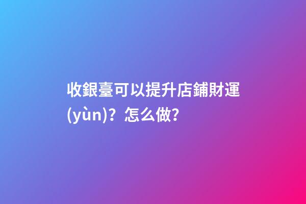收銀臺可以提升店鋪財運(yùn)？怎么做？