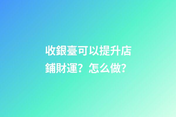收銀臺可以提升店鋪財運？怎么做？