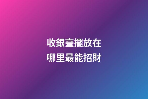 收銀臺擺放在哪里最能招財