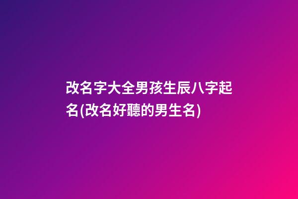 改名字大全男孩生辰八字起名(改名好聽的男生名)