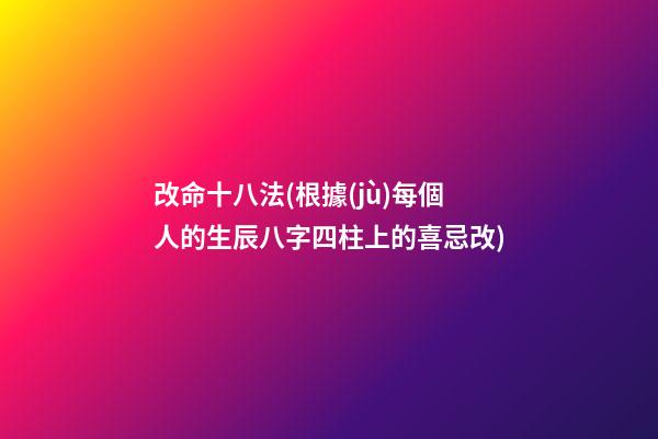 改命十八法(根據(jù)每個人的生辰八字四柱上的喜忌改)