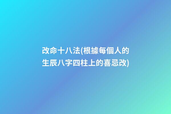 改命十八法(根據每個人的生辰八字四柱上的喜忌改)