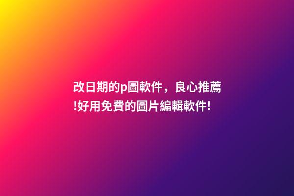 改日期的p圖軟件，良心推薦!好用免費的圖片編輯軟件!-第1張-觀點-玄機派