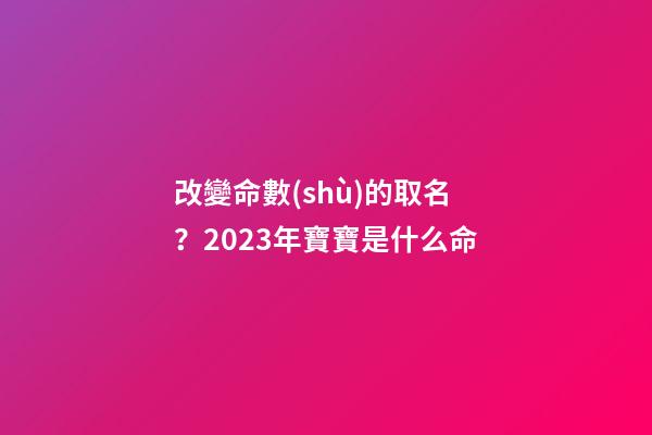 改變命數(shù)的取名？2023年寶寶是什么命