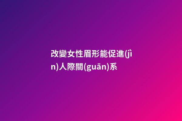 改變女性眉形能促進(jìn)人際關(guān)系
