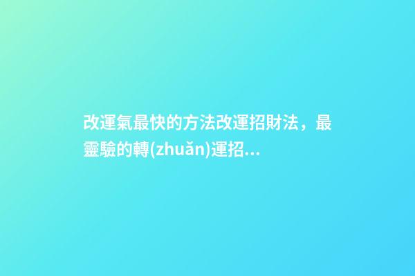改運氣最快的方法改運招財法，最靈驗的轉(zhuǎn)運招財秘訣