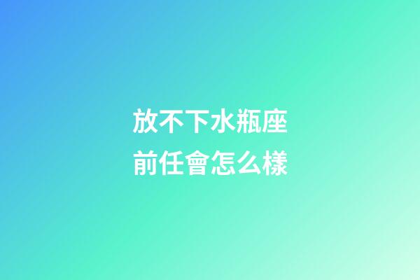 放不下水瓶座前任會怎么樣-第1張-星座運勢-玄機派