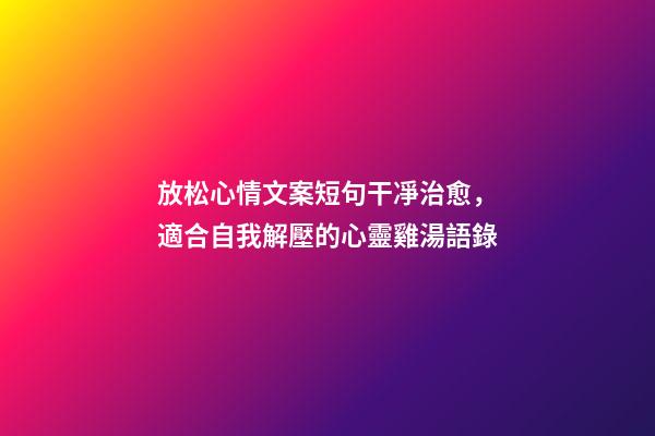 放松心情文案短句干凈治愈，適合自我解壓的心靈雞湯語錄-第1張-觀點(diǎn)-玄機(jī)派