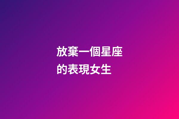 放棄一個星座的表現女生-第1張-星座運勢-玄機派