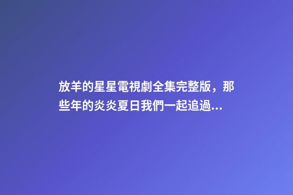 放羊的星星電視劇全集完整版，那些年的炎炎夏日我們一起追過的劇——放羊的星星-第1張-觀點(diǎn)-玄機(jī)派