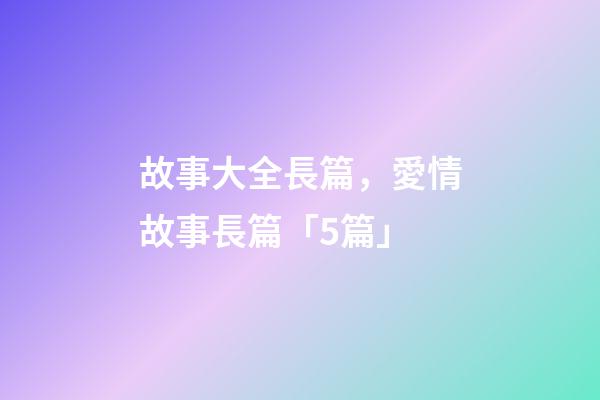 故事大全長篇，愛情故事長篇「5篇」-第1張-觀點-玄機派