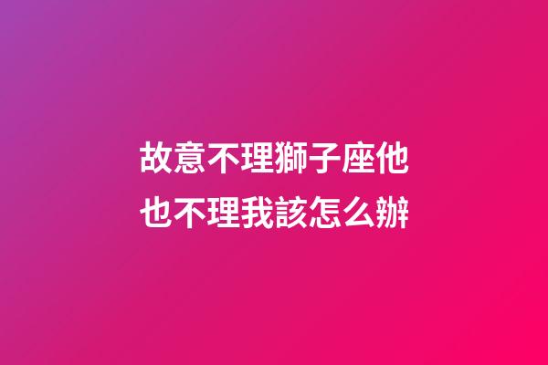 故意不理獅子座他也不理我該怎么辦-第1張-星座運勢-玄機派