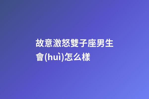 故意激怒雙子座男生會(huì)怎么樣-第1張-星座運(yùn)勢(shì)-玄機(jī)派