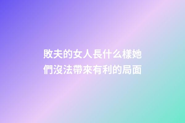 敗夫的女人長什么樣?她們沒法帶來有利的局面