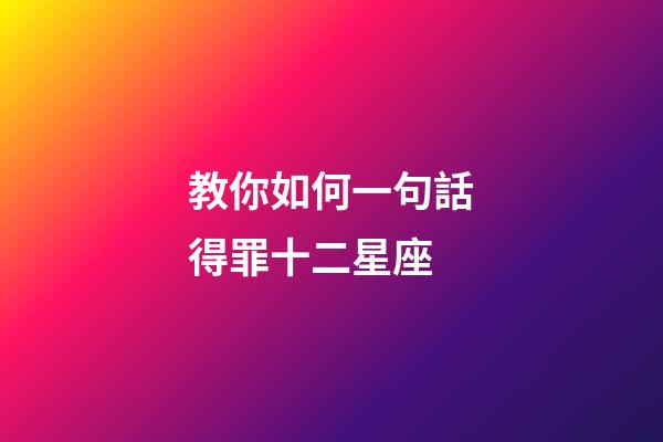 教你如何一句話得罪十二星座-第1張-星座運勢-玄機派