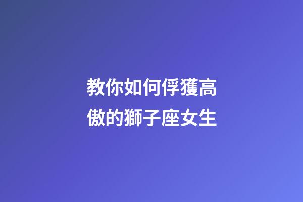 教你如何俘獲高傲的獅子座女生-第1張-星座運勢-玄機派