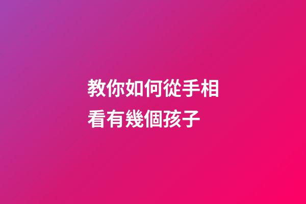教你如何從手相看有幾個孩子