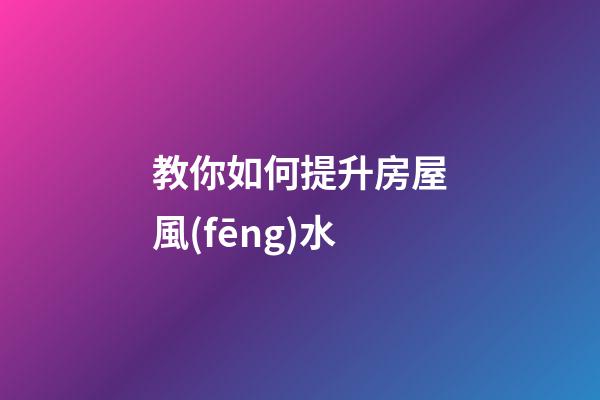 教你如何提升房屋風(fēng)水