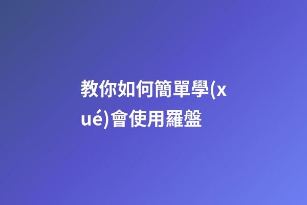 教你如何簡單學(xué)會使用羅盤