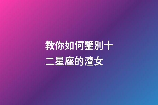 教你如何鑒別十二星座的渣女-第1張-星座運(yùn)勢(shì)-玄機(jī)派