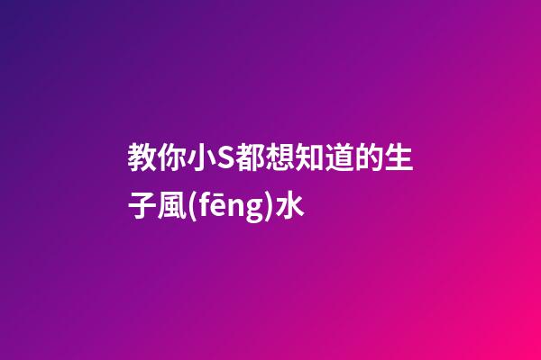 教你小S都想知道的生子風(fēng)水