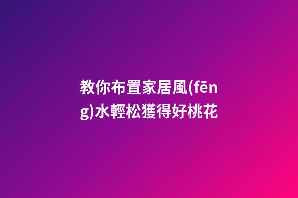 教你布置家居風(fēng)水輕松獲得好桃花