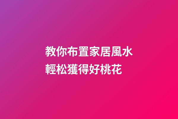 教你布置家居風水輕松獲得好桃花