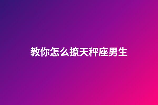 教你怎么撩天秤座男生