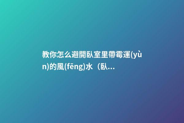 教你怎么避開臥室里帶霉運(yùn)的風(fēng)水（臥室財(cái)運(yùn)風(fēng)水禁忌）
