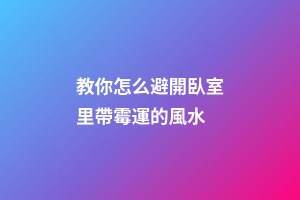 教你怎么避開臥室里帶霉運的風水