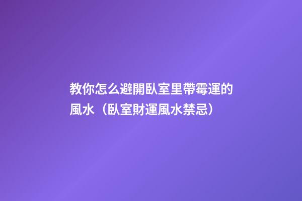 教你怎么避開臥室里帶霉運的風水（臥室財運風水禁忌）