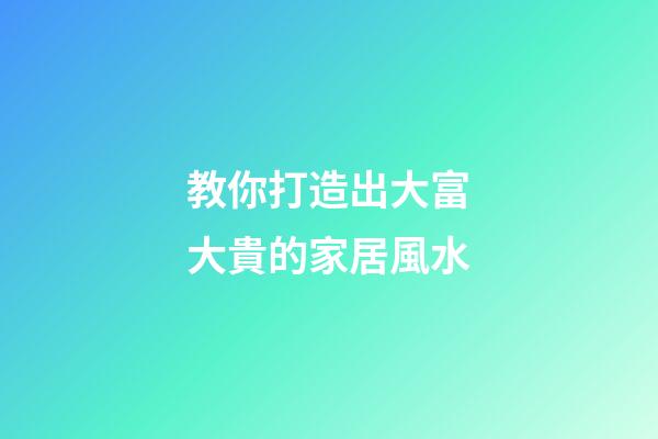 教你打造出大富大貴的家居風水